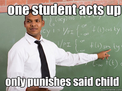 one student acts up only punishes said child  Good Guy Teacher