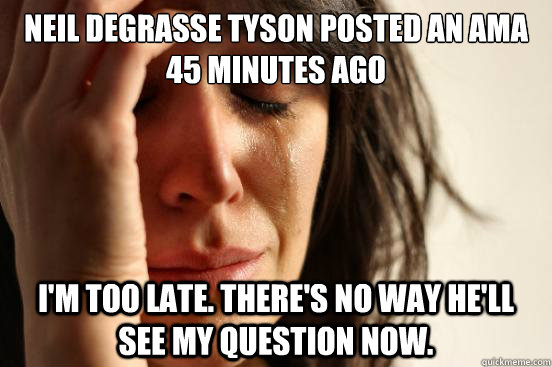 NEIL DEGRASSE TYSON POSTED AN AMA 45 MINUTES AGO I'M TOO LATE. THERE'S NO WAY HE'LL SEE MY QUESTION NOW.  First World Problems