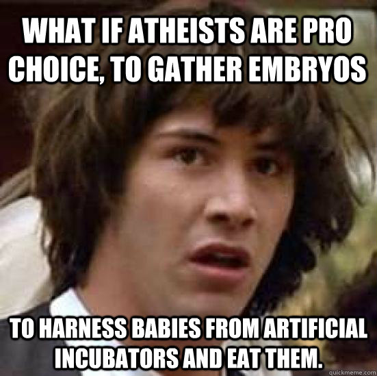 What if atheists are pro choice, to gather embryos  to harness babies from artificial incubators and eat them.  conspiracy keanu