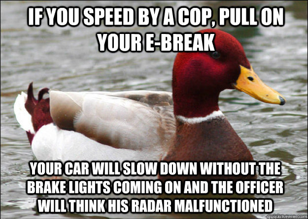 If you speed by a cop, pull on your e-break Your car will slow down without the brake lights coming on and the officer will think his radar malfunctioned - If you speed by a cop, pull on your e-break Your car will slow down without the brake lights coming on and the officer will think his radar malfunctioned  Malicious Advice Mallard