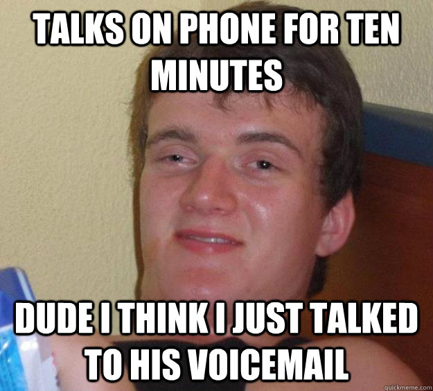 Talks on phone for ten minutes dude i think i just talked to his voicemail  10 Guy