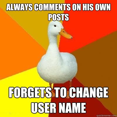 Always comments on his own posts Forgets to change user name  Tech Impaired Duck