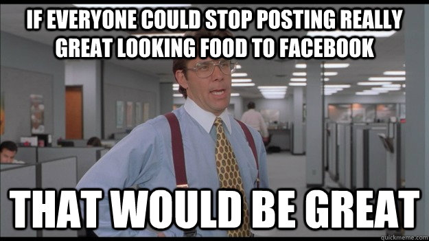 If everyone could stop posting really great looking food to facebook That would be great  Office Space Lumbergh HD