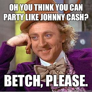 OH YOU THINK YOU CAN PARTY LIKE JOHNNY CASH? BETCH, PLEASE.  Condescending Wonka