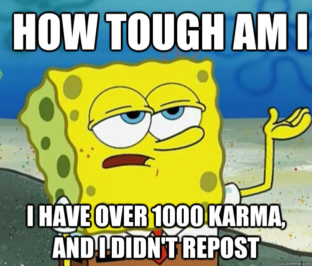 How Tough Am I  I have over 1000 Karma, and I didn't repost  - How Tough Am I  I have over 1000 Karma, and I didn't repost   How tough am I