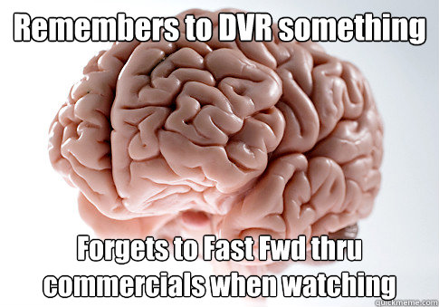 Remembers to DVR something Forgets to Fast Fwd thru commercials when watching  Scumbag Brain