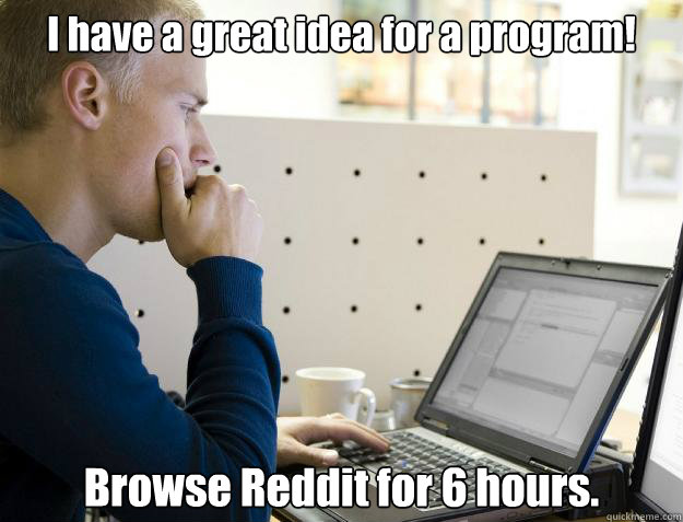 I have a great idea for a program! Browse Reddit for 6 hours.  Programmer