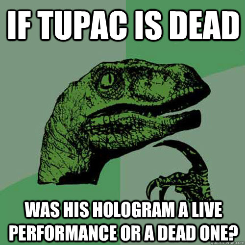 If Tupac is dead Was his hologram a live performance or a dead one? - If Tupac is dead Was his hologram a live performance or a dead one?  Philosoraptor