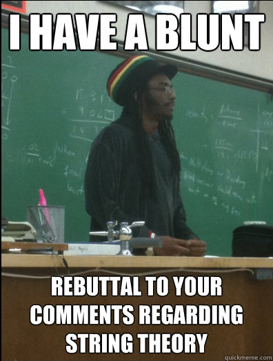 I have a blunt rebuttal to your comments regarding string theory  Rasta Science Teacher