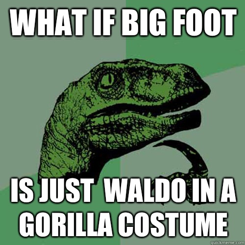 What if Big Foot  Is just  Waldo in a Gorilla costume  Philosoraptor