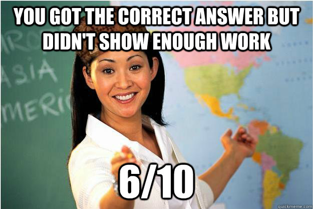 You got the correct answer but didn't show enough work 6/10  Scumbag Teacher