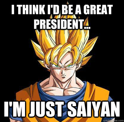 I THINK I'D BE A GREAT PRESIDENT... I'M JUST SAIYAN  