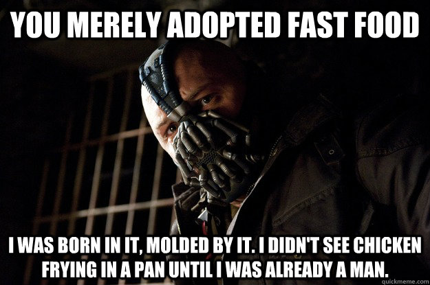 You merely adopted fast food I was born in it, molded by it. I didn't see chicken frying in a pan until i was already a man. - You merely adopted fast food I was born in it, molded by it. I didn't see chicken frying in a pan until i was already a man.  Angry Bane