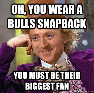 Oh, you wear a Bulls snapback You must be their biggest fan  Condescending Wonka