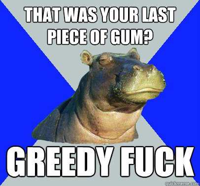 That was your last piece of gum? greedy fuck - That was your last piece of gum? greedy fuck  Skeptical Hippo