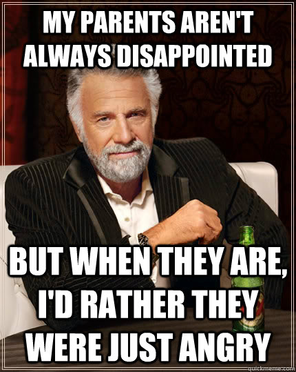 My parents aren't always disappointed but when they are, I'd rather they were just angry - My parents aren't always disappointed but when they are, I'd rather they were just angry  The Most Interesting Man In The World