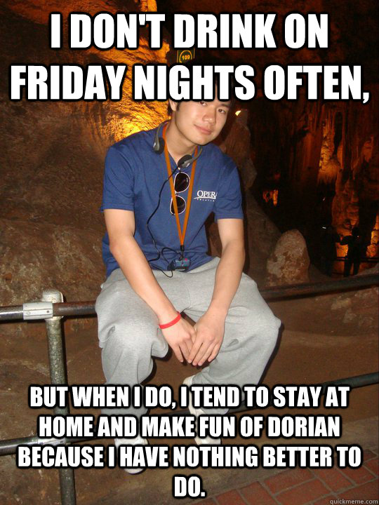 I don't drink on Friday nights often, but when i do, i tend to stay at home and make fun of Dorian because I have nothing better to do. - I don't drink on Friday nights often, but when i do, i tend to stay at home and make fun of Dorian because I have nothing better to do.  Misc