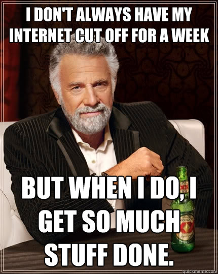 I don't always have my internet cut off for a week But when I do, I get so much stuff done. - I don't always have my internet cut off for a week But when I do, I get so much stuff done.  The Most Interesting Man In The World