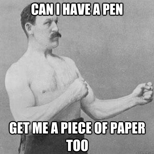 CAN I HAVE A PEN Get me a piece of paper TOO  overly manly man