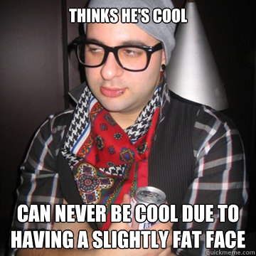 thinks he's cool can never be cool due to having a slightly fat face  Oblivious Hipster