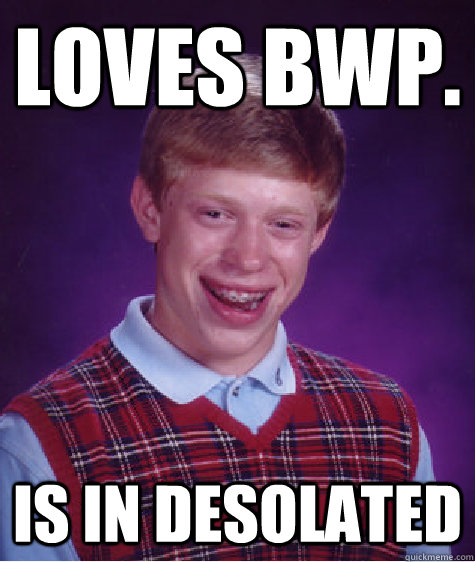 Loves bwp. is in desolated - Loves bwp. is in desolated  Bad Luck Brian