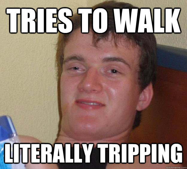 tries to walk literally tripping  10 Guy