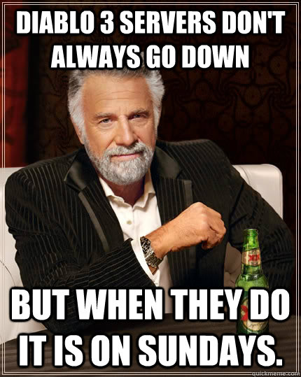 Diablo 3 servers don't always go down but when they do it is on Sundays. - Diablo 3 servers don't always go down but when they do it is on Sundays.  The Most Interesting Man In The World