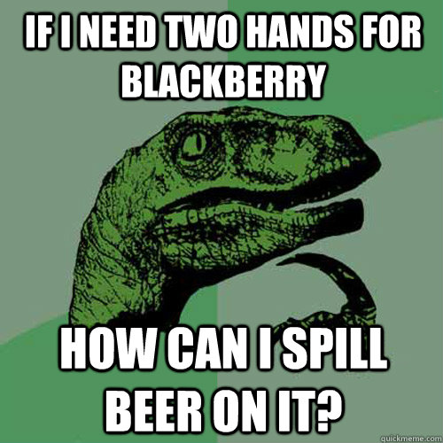 If I need two hands for blackberry How can I spill beer on it?  Philosoraptor