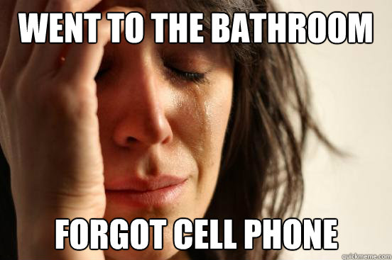 Went to the bathroom Forgot cell phone  First World Problems