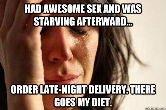 Had awesome sex and was starving afterward... Order late-night delivery. There goes my diet.  - Had awesome sex and was starving afterward... Order late-night delivery. There goes my diet.   First World Problems