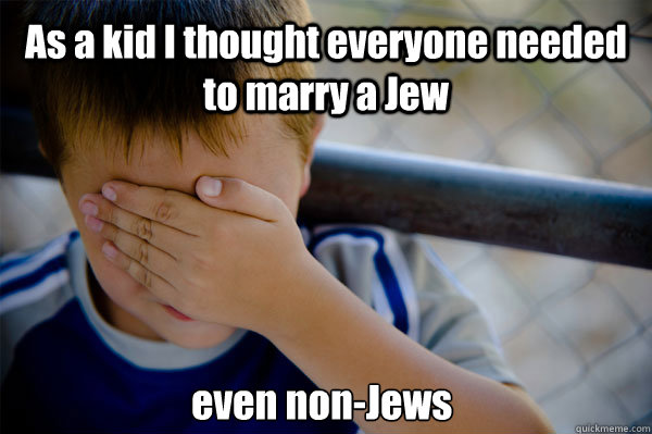 As a kid I thought everyone needed to marry a Jew even non-Jews  Confession kid