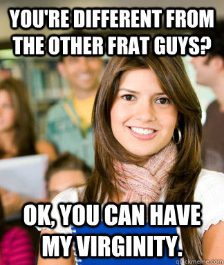 You're different from the other frat guys? OK, you can have my virginity.  Sheltered College Freshman