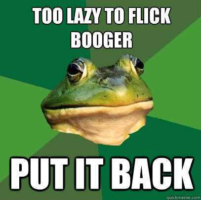 Too lazy to flick booger Put it back  - Too lazy to flick booger Put it back   Foul Bachelor Frog