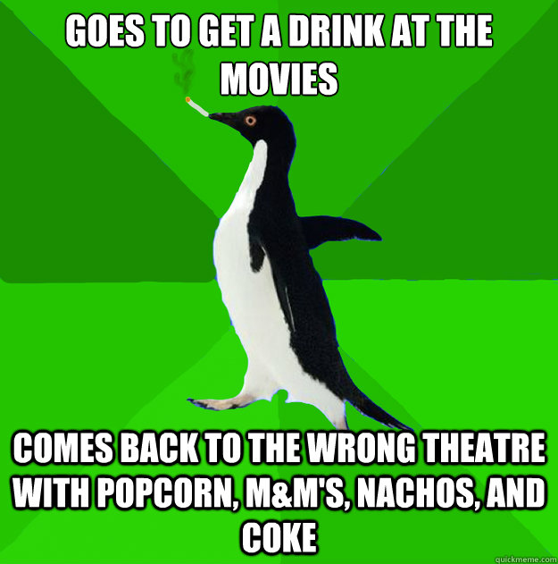 goes to get a drink at the movies comes back to the wrong theatre  with popcorn, m&m's, nachos, and coke  Stoner Penguin