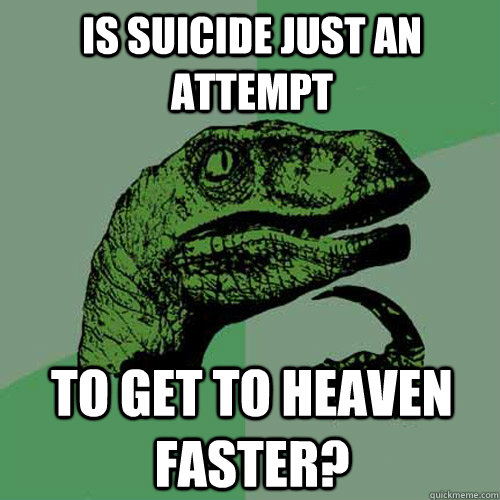 is suicide just an attempt  to get to heaven faster? - is suicide just an attempt  to get to heaven faster?  Philosoraptor