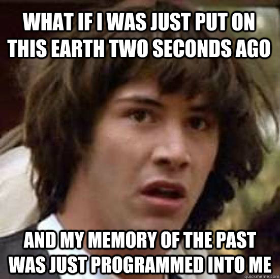 What if I was just put on this earth two seconds ago and my memory of the past was just programmed into me  conspiracy keanu