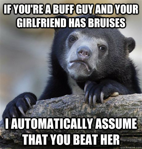 If you're a buff guy and your girlfriend has bruises I automatically assume that you beat her  Confession Bear