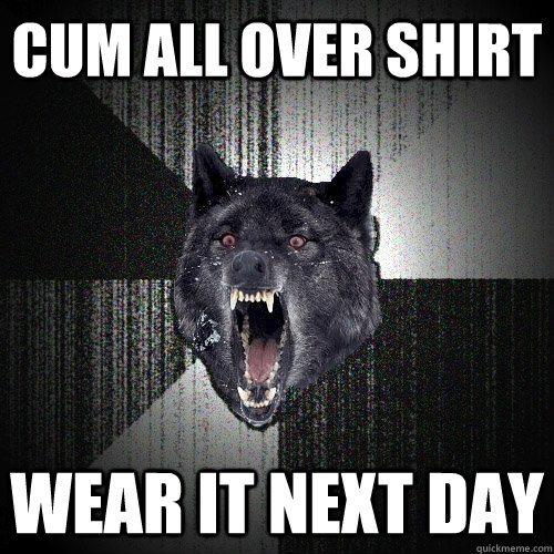 cum all over shirt  wear it next day  Insanity Wolf