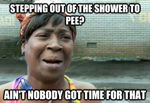 Stepping out of the shower to pee? Ain't nobody got time for that  aint nobody got time