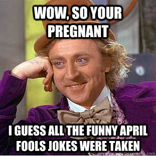 WOW, So your pregnant   I guess all the funny April fools jokes were taken   Condescending Wonka