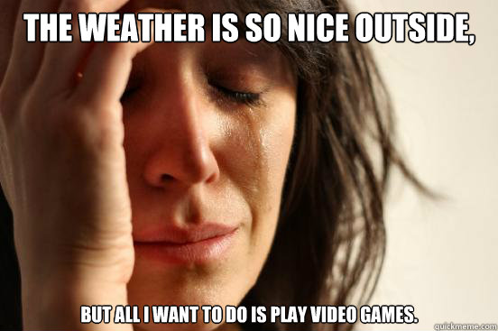 The weather is so nice outside, but all I want to do is play video games. - The weather is so nice outside, but all I want to do is play video games.  First World Problems