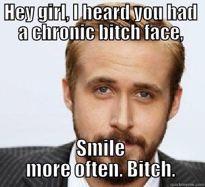 HEY GIRL, I HEARD YOU HAD A CHRONIC BITCH FACE, SMILE MORE OFTEN. BITCH. Good Guy Ryan Gosling