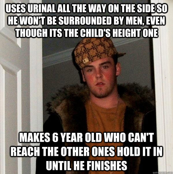 Uses urinal all the way on the side so he won't be surrounded by men, even though its the child's height one makes 6 year old who can't reach the other ones hold it in until he finishes - Uses urinal all the way on the side so he won't be surrounded by men, even though its the child's height one makes 6 year old who can't reach the other ones hold it in until he finishes  Scumbag Steve