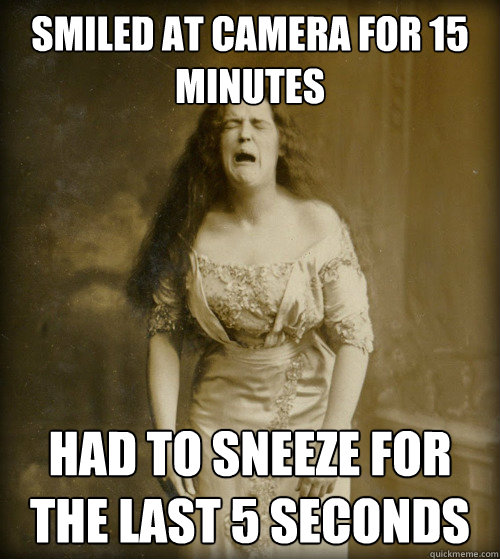 smiled at camera for 15 minutes had to sneeze for the last 5 seconds  1890s Problems