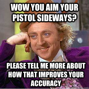 wow you aim your pistol sideways? please tell me more about how that improves your accuracy  Condescending Wonka