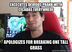 Excecutes devious prank with cicadas everywhere apologizes for breaking one tall grass  Good Guy Docm77