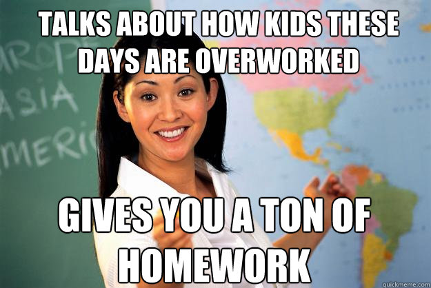 Talks about how kids these days are overworked Gives you a ton of homework - Talks about how kids these days are overworked Gives you a ton of homework  Unhelpful High School Teacher