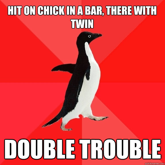 Hit on chick in a bar, there with twin double trouble  Socially Awesome Penguin