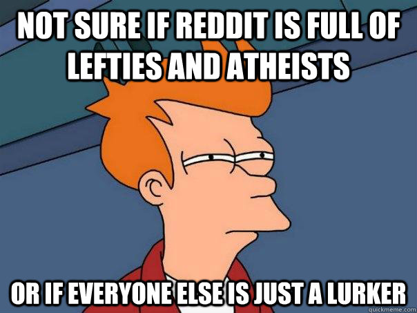 Not sure if Reddit is full of Lefties and Atheists Or if everyone else is just a lurker - Not sure if Reddit is full of Lefties and Atheists Or if everyone else is just a lurker  Futurama Fry