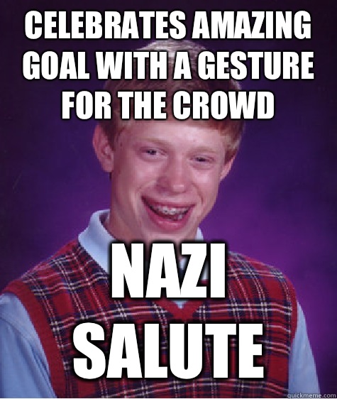 Celebrates amazing goal with a gesture for the crowd Nazi salute  Bad Luck Brian